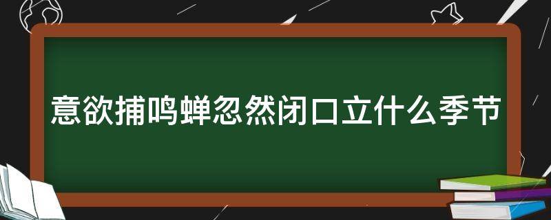 意欲捕鸣蝉忽然闭口立什么季节（意欲捕鸣蝉忽然闭口立的诗意）