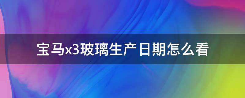 宝马x3玻璃生产日期怎么看 宝马3系车玻璃怎么看生产日期