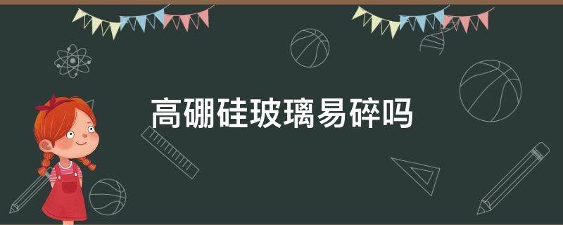 高硼硅玻璃易碎吗 高硼硅玻璃和普通玻璃哪个易碎