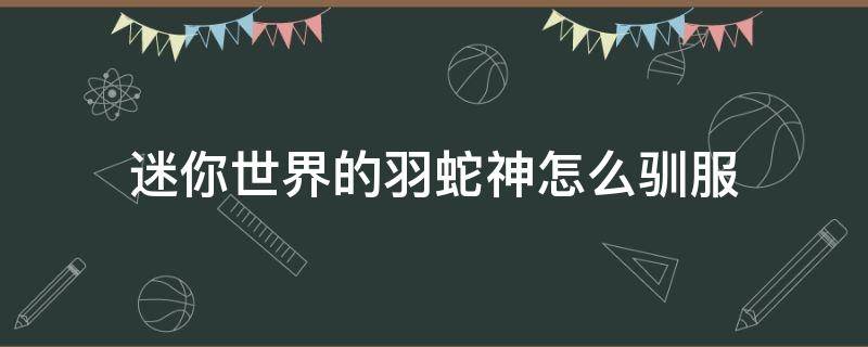 迷你世界的羽蛇神怎么驯服 迷你世界的羽蛇神怎么驯服?