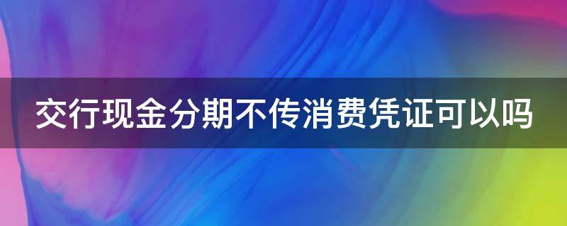 交行现金分期不传消费凭证可以吗（如何弄一张消费凭证）