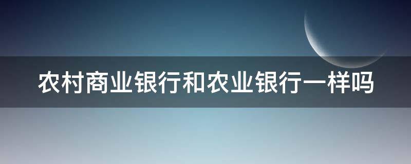 农村商业银行和农业银行一样吗（农村商业银行和农业银行一样吗银行存兑汇票）