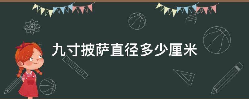 九寸披萨直径多少厘米 9寸披萨直径是多少厘米