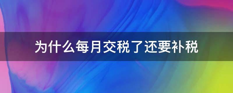 为什么每月交税了还要补税（为什么税费交了还要补税）