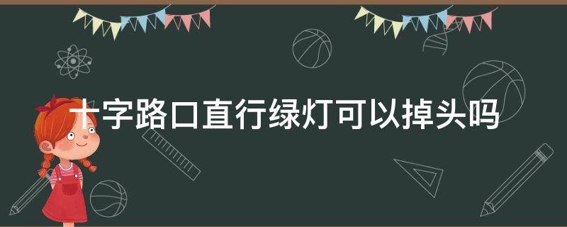 十字路口直行绿灯可以掉头吗（十字路口绿灯可以掉头吗?）