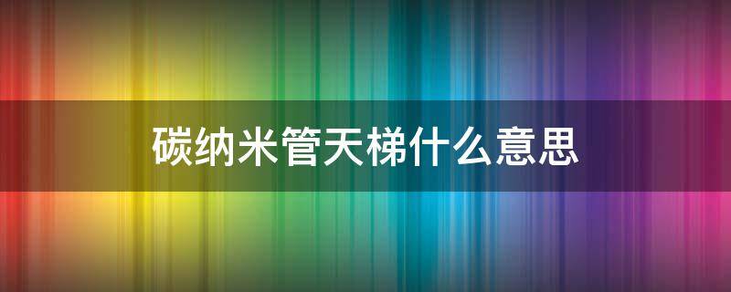 碳纳米管天梯什么意思 碳纳米管天梯什么意思?