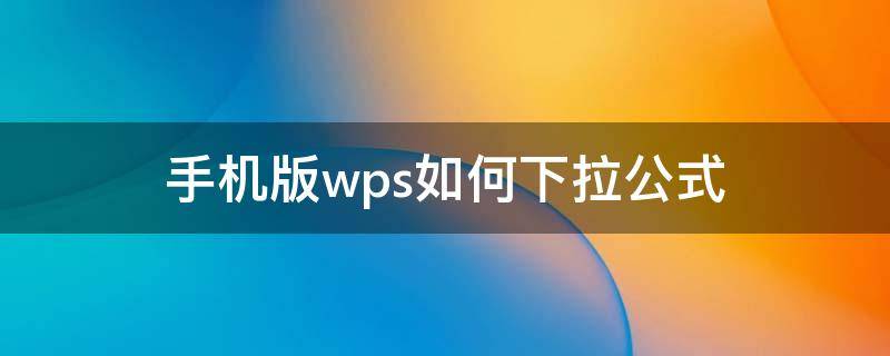 手机版wps如何下拉公式（手机版wps怎么下拉公式）