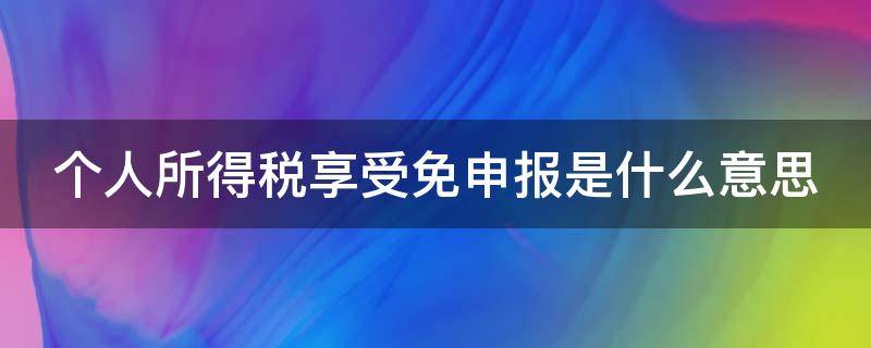 个人所得税享受免申报是什么意思（个人所得税享受免申报是什么意思有什么影响）