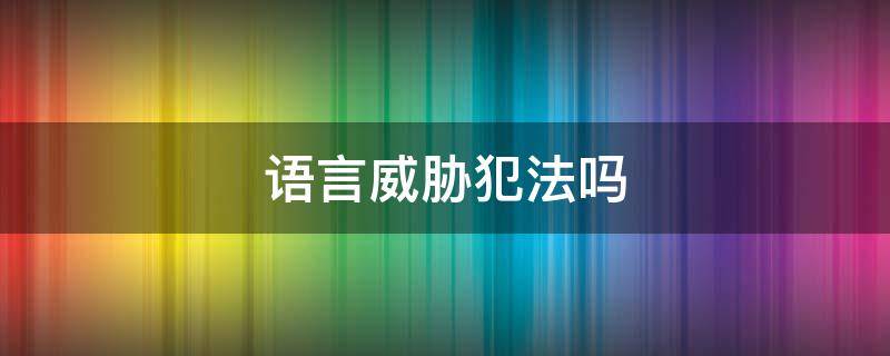 语言威胁犯法吗（语言威胁违法吗）