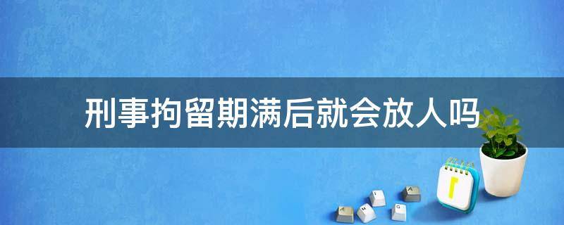 刑事拘留期满后就会放人吗 刑事拘留多久会放人