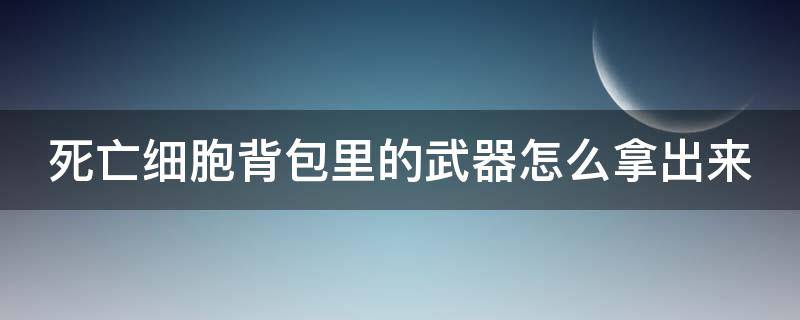 死亡细胞背包里的武器怎么拿出来（死亡细胞背包物品）