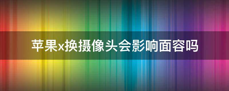 苹果x换摄像头会影响面容吗（苹果x换后置摄像头会影响面容吗）