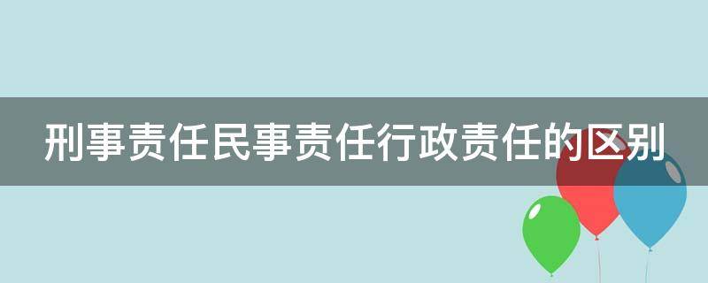 刑事责任民事责任行政责任的区别（刑事责任民事责任行政责任的区别是什么）