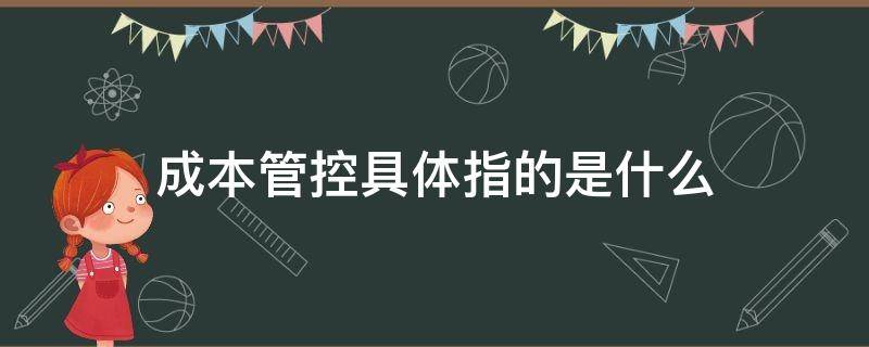 成本管控具体指的是什么（成本管控是做什么的）