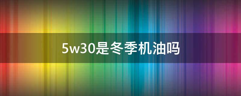 5w30是冬季机油吗（冬天机油用5w30还是5w20）