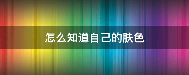 怎么知道自己的肤色 怎么知道自己的肤色是暖色还是冷色