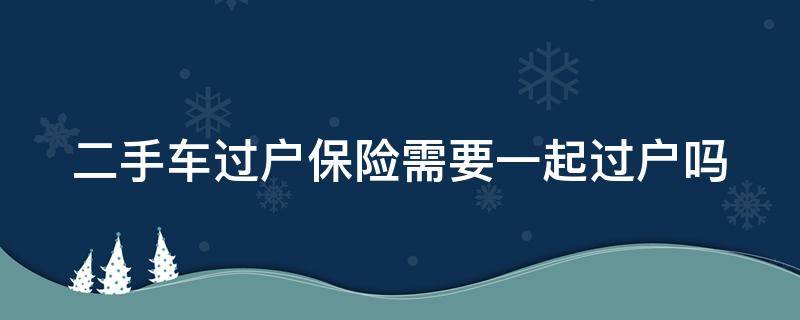 二手车过户保险需要一起过户吗 二手车过户保险也需要过户吗