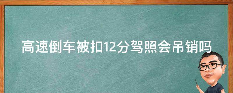 高速倒车被扣12分驾照会吊销吗 高速倒车被扣12分驾照会吊销吗