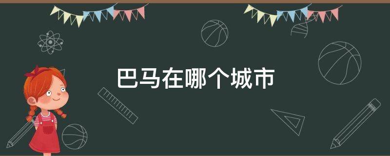 巴马在哪个城市 巴马在哪个省哪个市区