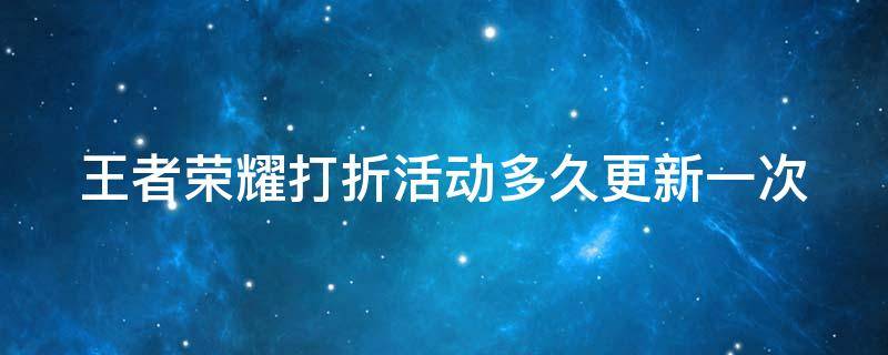 王者荣耀打折活动多久更新一次 王者荣耀打折活动多久更新一次啊