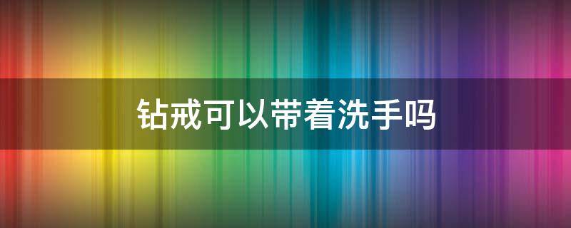 钻戒可以带着洗手吗（钻戒可以带着洗手吗?）