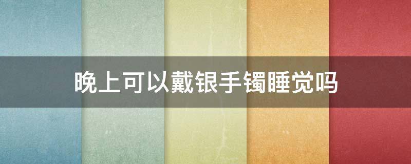 晚上可以戴银手镯睡觉吗 为什晚上不能戴银手镯睡觉