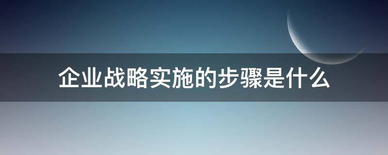 企业战略实施的步骤是什么 企业战略步骤有哪些