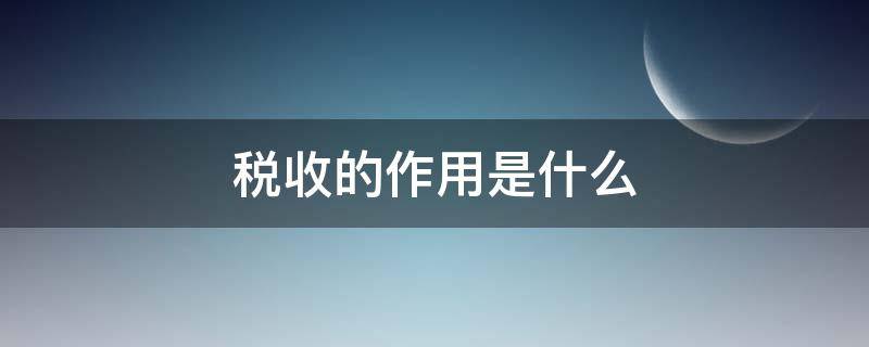 税收的作用是什么（我国税收的作用是什么）