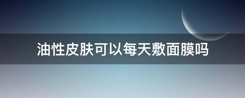 油性皮肤可以每天敷面膜吗 油性皮肤能每天敷面膜吗