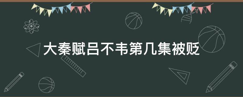 大秦赋吕不韦第几集被贬（大秦赋吕不韦被贬是第几集）