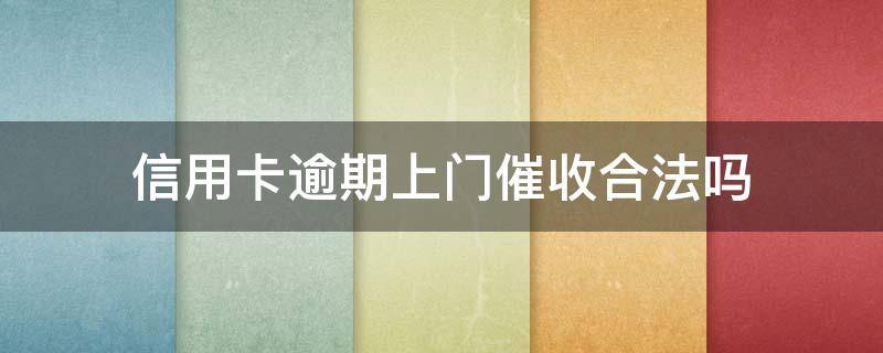 信用卡逾期上门催收合法吗（有谁被信用卡逾期上门催收过）