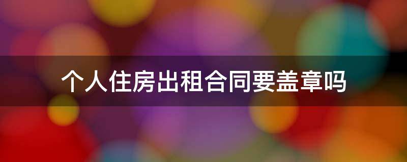 个人住房出租合同要盖章吗（个人房屋租赁合同需要盖章吗）