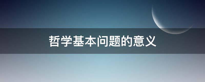 哲学基本问题的意义（哲学基本问题的意义仅在于为人们提供一个）