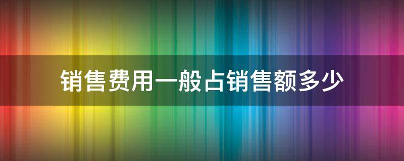 销售费用一般占销售额多少（销售费用一般占收入多少）