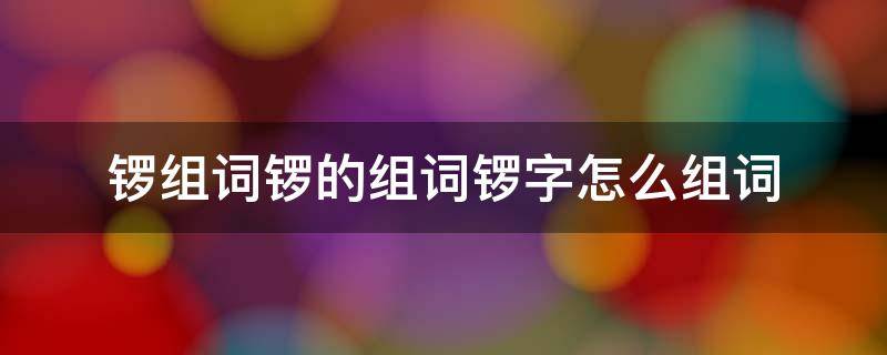 锣组词锣的组词锣字怎么组词 锣字怎么组词