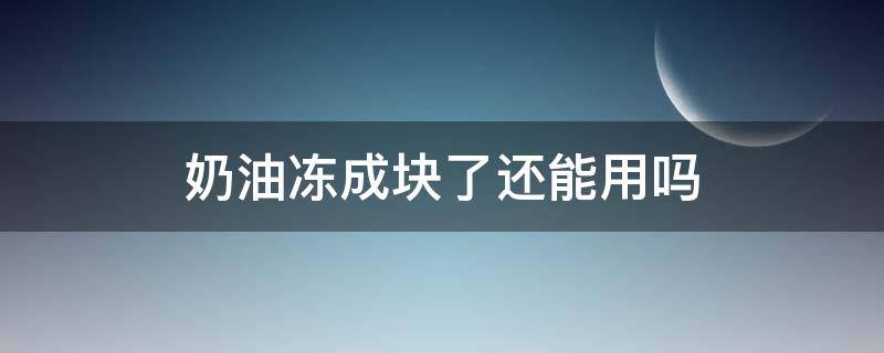 奶油冻成块了还能用吗（鲜奶油冷冻成块后还能用吗）