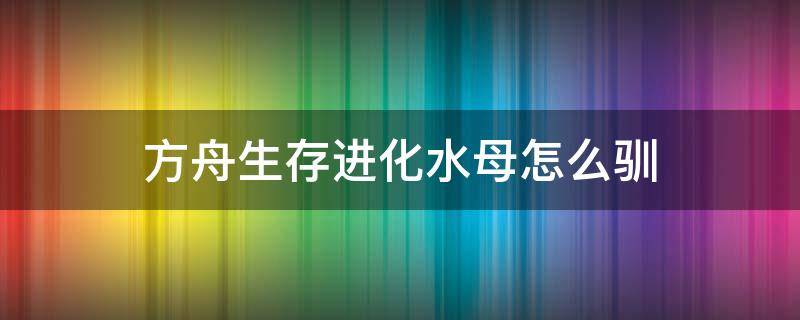 方舟生存进化水母怎么驯 方舟进化水母能捕捉吗