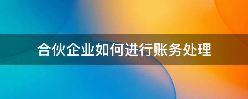 合伙企业如何进行账务处理 合伙企业如何做账