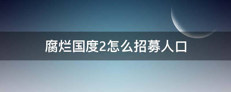 腐烂国度2怎么招募人口（腐烂国度2聚居点的人能招募么）