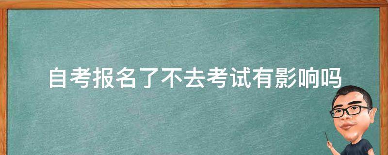 自考报名了不去考试有影响吗（自学考试报名了不去考有什么后果）