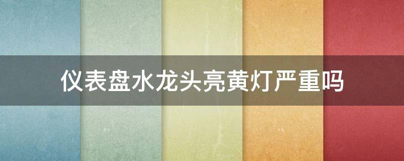 仪表盘水龙头亮黄灯严重吗（仪表盘水龙头亮黄灯严重吗以前没有的）