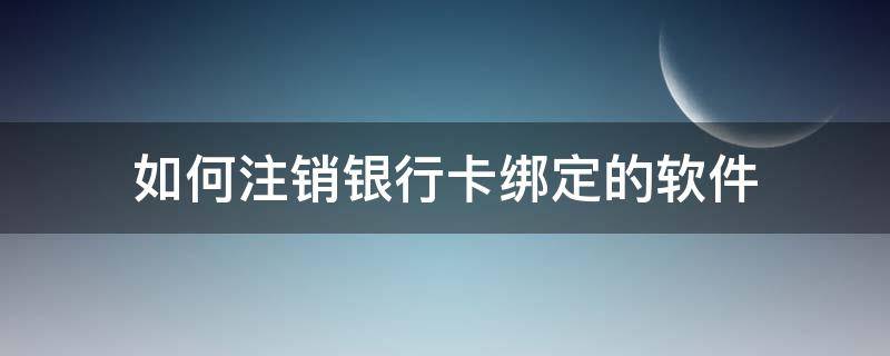 如何注销银行卡绑定的软件 银行卡注销后绑定的软件