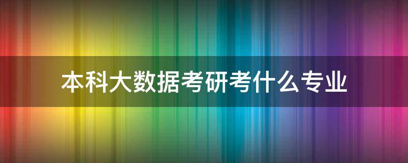 本科大数据考研考什么专业 考大数据专业研究生要考什么