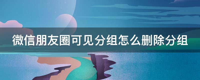 微信朋友圈可见分组怎么删除分组 微信朋友圈可见分组怎么删除分组苹果手机