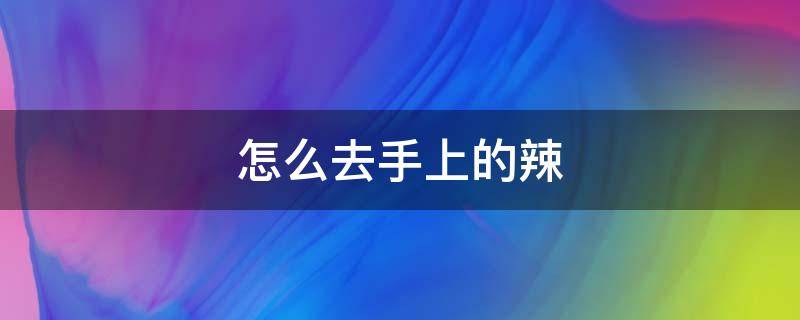 怎么去手上的辣 怎么去手上的辣椒辣感