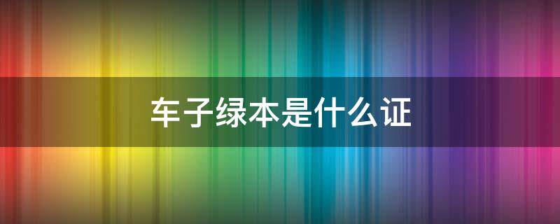 车子绿本是什么证 车的绿本是什么证