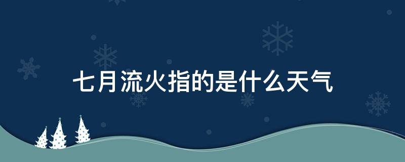 七月流火指的是什么天气（七月流火指天气什么意思）