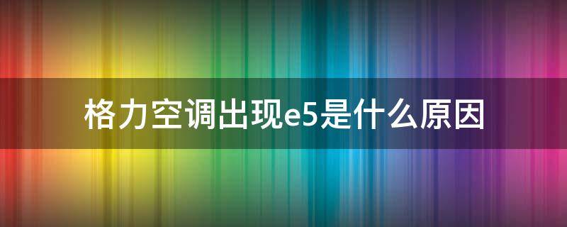 格力空调出现e5是什么原因 格力空调出现E5是怎么回事