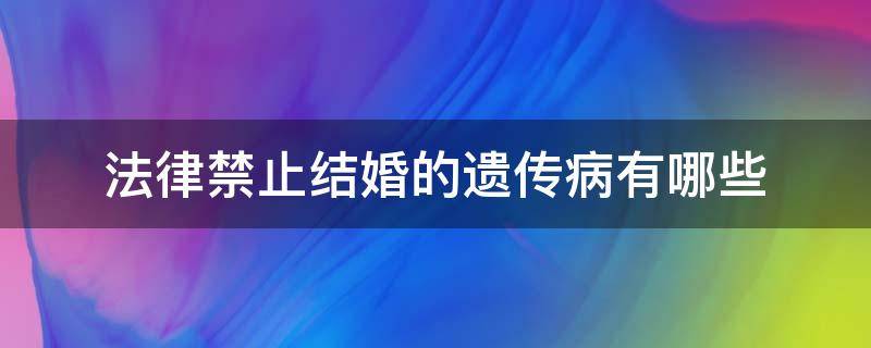 法律禁止结婚的遗传病有哪些（不能结婚的遗传病有哪些）