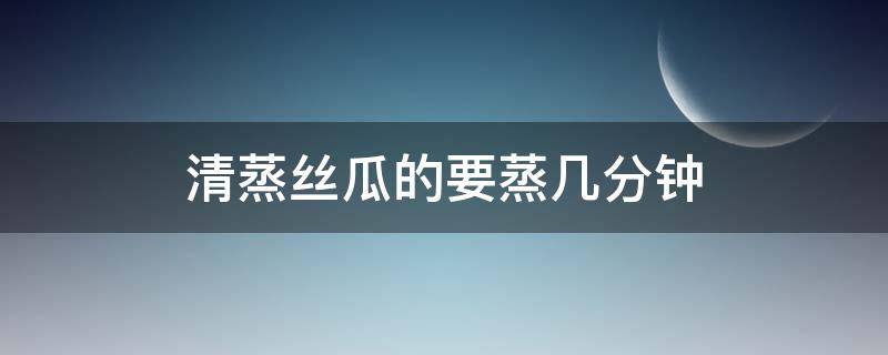 清蒸丝瓜的要蒸几分钟 蒸丝瓜蒸几分钟好啊